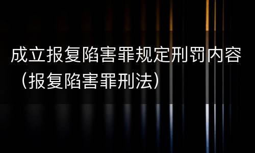 成立报复陷害罪规定刑罚内容（报复陷害罪刑法）