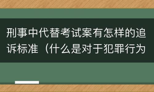刑事中代替考试案有怎样的追诉标准（什么是对于犯罪行为进行刑事追诉）