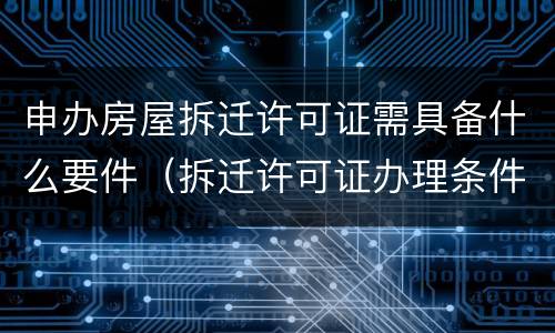 申办房屋拆迁许可证需具备什么要件（拆迁许可证办理条件）