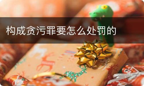 构成贪污罪要怎么处罚的