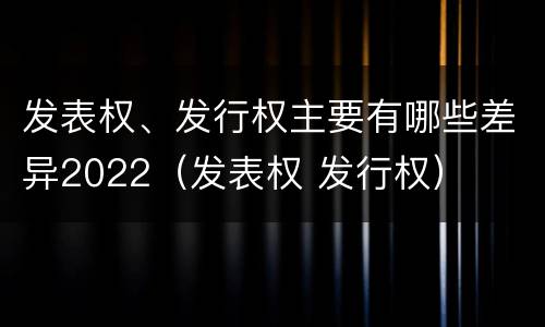 发表权、发行权主要有哪些差异2022（发表权 发行权）
