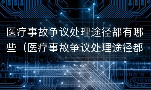 医疗事故争议处理途径都有哪些（医疗事故争议处理途径都有哪些方式）
