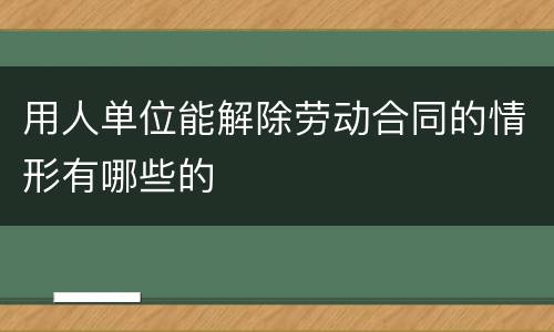用人单位能解除劳动合同的情形有哪些的