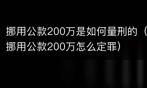 挪用公款200万是如何量刑的（挪用公款200万怎么定罪）