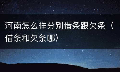 河南怎么样分别借条跟欠条（借条和欠条哪）