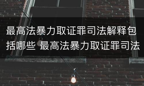 最高法暴力取证罪司法解释包括哪些 最高法暴力取证罪司法解释包括哪些条款
