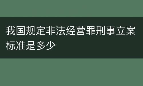 我国规定非法经营罪刑事立案标准是多少