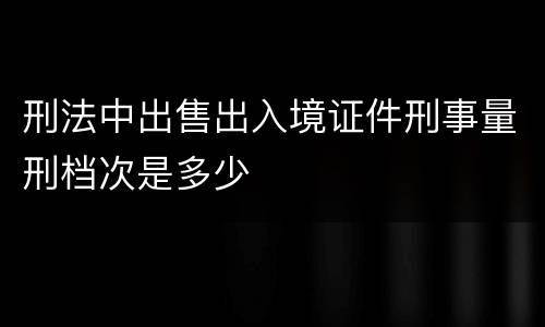 刑法中出售出入境证件刑事量刑档次是多少