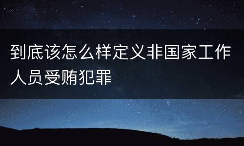 到底该怎么样定义非国家工作人员受贿犯罪