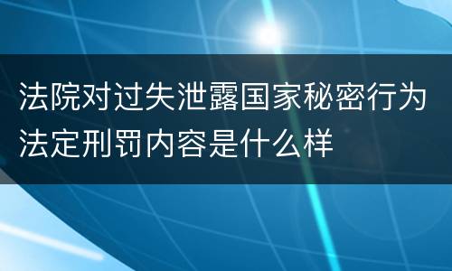 法院对过失泄露国家秘密行为法定刑罚内容是什么样