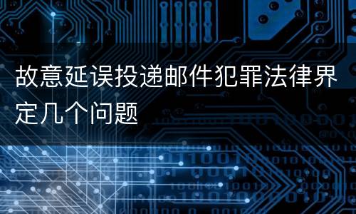 故意延误投递邮件犯罪法律界定几个问题