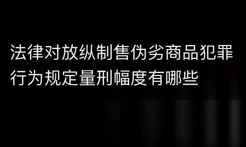 法律对放纵制售伪劣商品犯罪行为规定量刑幅度有哪些