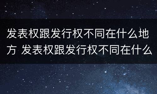 发表权跟发行权不同在什么地方 发表权跟发行权不同在什么地方