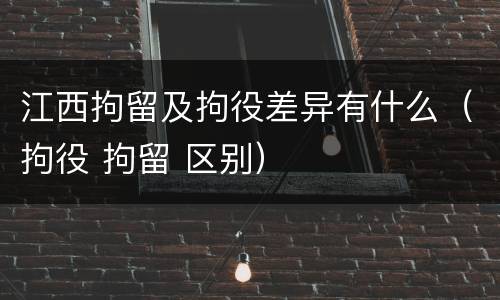 江西拘留及拘役差异有什么（拘役 拘留 区别）
