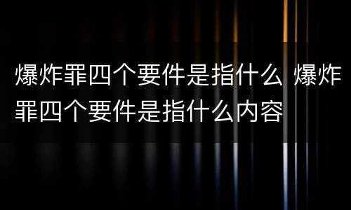 爆炸罪四个要件是指什么 爆炸罪四个要件是指什么内容