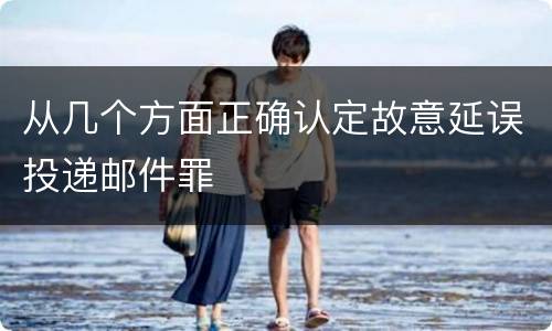 从几个方面正确认定故意延误投递邮件罪
