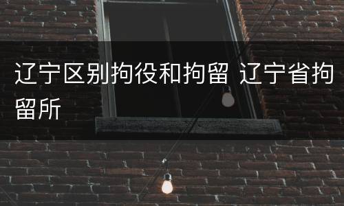 辽宁区别拘役和拘留 辽宁省拘留所