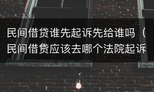 民间借贷谁先起诉先给谁吗（民间借贷应该去哪个法院起诉）