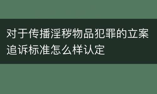 对于传播淫秽物品犯罪的立案追诉标准怎么样认定