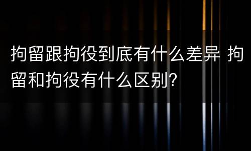 拘留跟拘役到底有什么差异 拘留和拘役有什么区别?