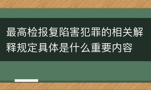 最高检报复陷害犯罪的相关解释规定具体是什么重要内容