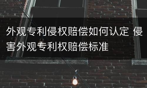 外观专利侵权赔偿如何认定 侵害外观专利权赔偿标准