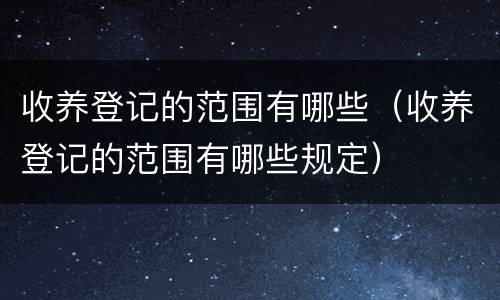 收养登记的范围有哪些（收养登记的范围有哪些规定）