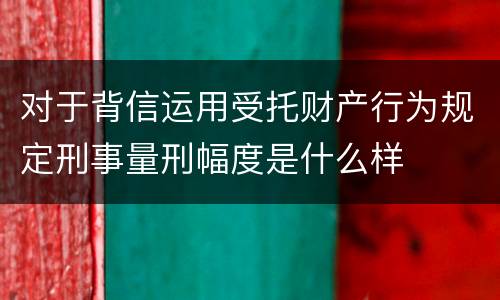 对于背信运用受托财产行为规定刑事量刑幅度是什么样