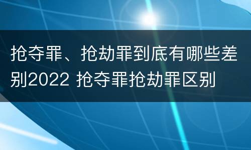 抢夺罪、抢劫罪到底有哪些差别2022 抢夺罪抢劫罪区别