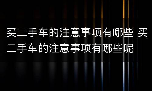 买二手车的注意事项有哪些 买二手车的注意事项有哪些呢