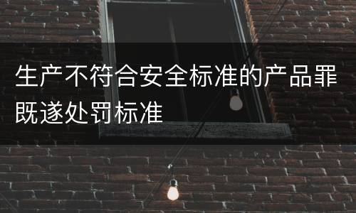 生产不符合安全标准的产品罪既遂处罚标准