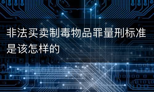 非法买卖制毒物品罪量刑标准是该怎样的