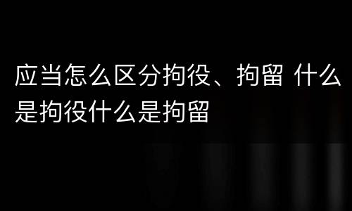 应当怎么区分拘役、拘留 什么是拘役什么是拘留
