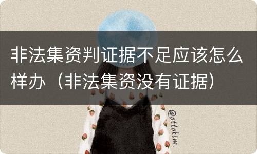 非法集资判证据不足应该怎么样办（非法集资没有证据）