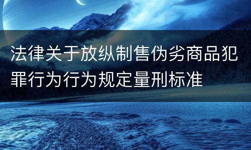 法律关于放纵制售伪劣商品犯罪行为行为规定量刑标准