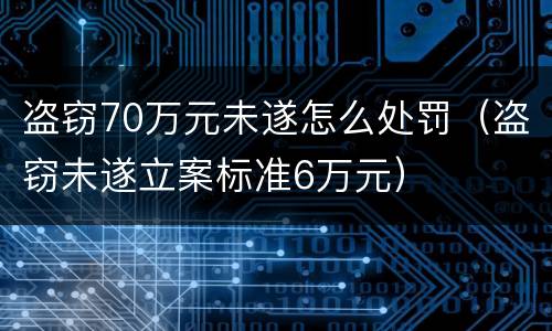 盗窃70万元未遂怎么处罚（盗窃未遂立案标准6万元）