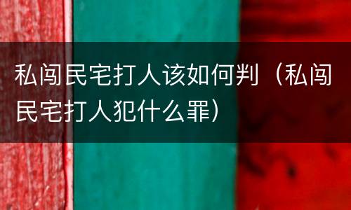 私闯民宅打人该如何判（私闯民宅打人犯什么罪）