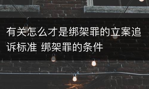 有关怎么才是绑架罪的立案追诉标准 绑架罪的条件