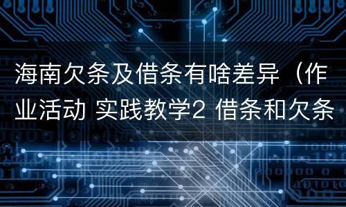 海南欠条及借条有啥差异（作业活动 实践教学2 借条和欠条的主要区别是什么?）