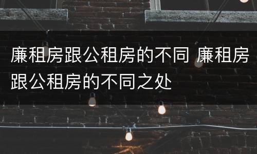 廉租房跟公租房的不同 廉租房跟公租房的不同之处