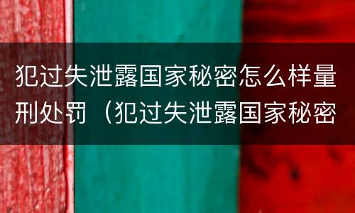 犯过失泄露国家秘密怎么样量刑处罚（犯过失泄露国家秘密怎么样量刑处罚依据）