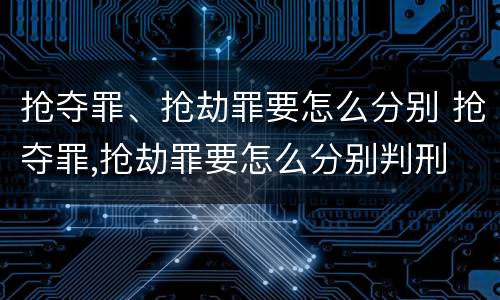 抢夺罪、抢劫罪要怎么分别 抢夺罪,抢劫罪要怎么分别判刑