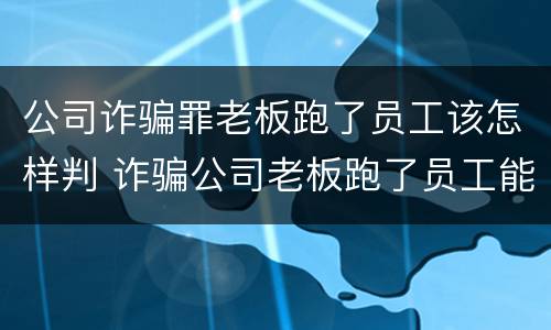 公司诈骗罪老板跑了员工该怎样判 诈骗公司老板跑了员工能取保候审吗