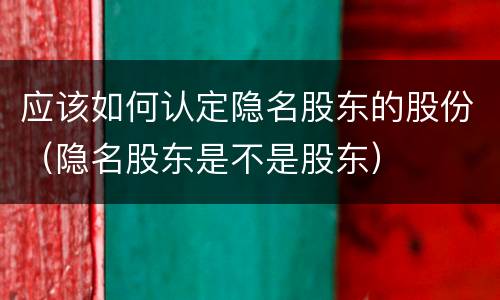 应该如何认定隐名股东的股份（隐名股东是不是股东）