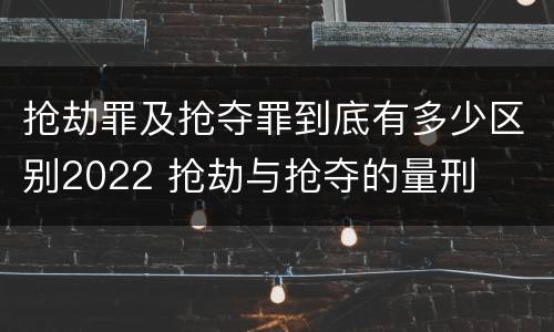 抢劫罪及抢夺罪到底有多少区别2022 抢劫与抢夺的量刑