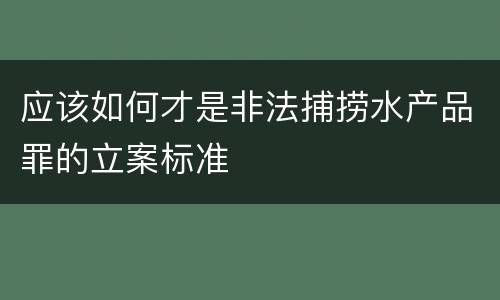 应该如何才是非法捕捞水产品罪的立案标准