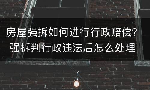 房屋强拆如何进行行政赔偿？ 强拆判行政违法后怎么处理