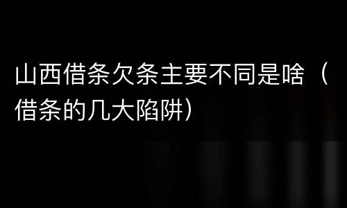 山西借条欠条主要不同是啥（借条的几大陷阱）