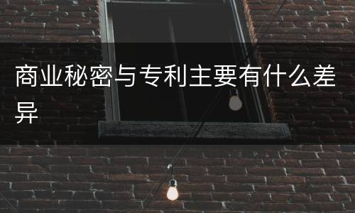 商业秘密与专利主要有什么差异