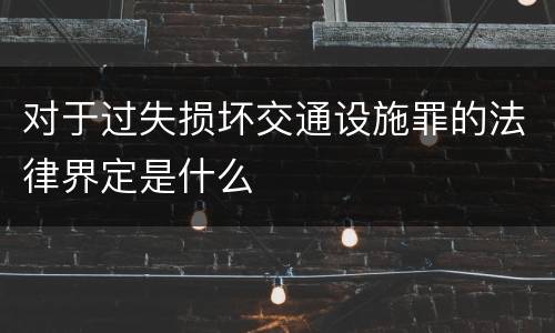 对于过失损坏交通设施罪的法律界定是什么